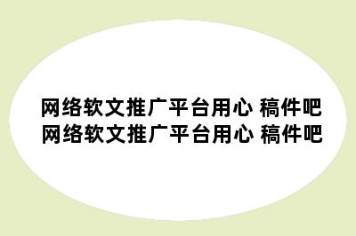 网络软文推广平台用心 稿件吧 网络软文推广平台用心 稿件吧